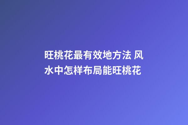 旺桃花最有效地方法 风水中怎样布局能旺桃花